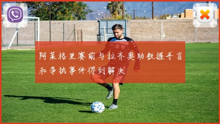 阿莱格里赛前与拉齐奥助教握手言和争执事件得到解决