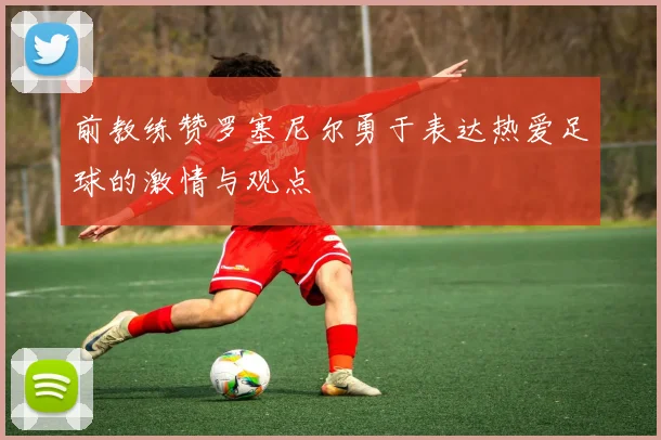 前教练赞罗塞尼尔勇于表达热爱足球的激情与观点