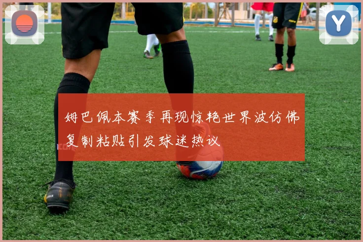 姆巴佩本赛季再现惊艳世界波仿佛复制粘贴引发球迷热议