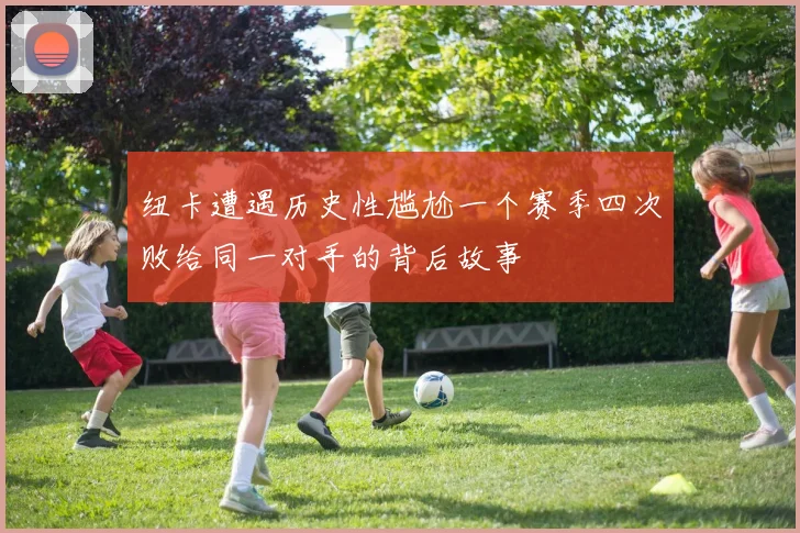 纽卡遭遇历史性尴尬一个赛季四次败给同一对手的背后故事