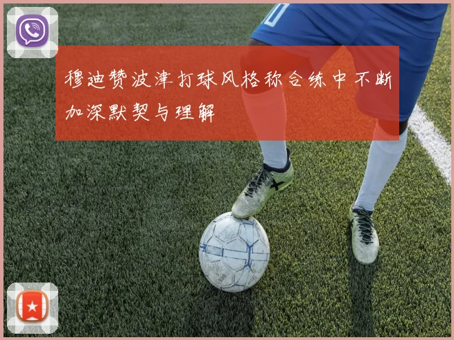 穆迪赞波津打球风格称合练中不断加深默契与理解