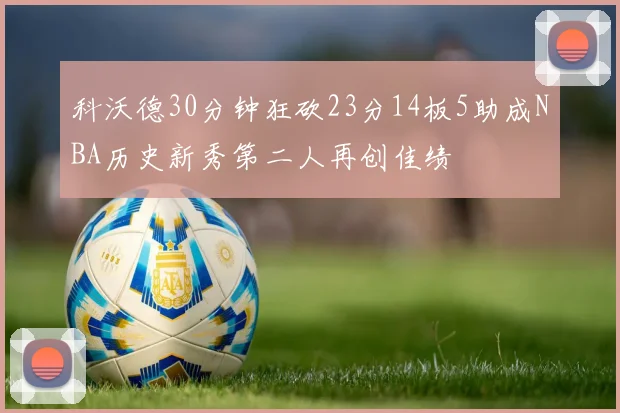 科沃德30分钟狂砍23分14板5助成NBA历史新秀第二人再创佳绩