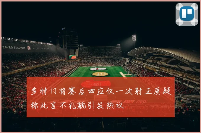 多特门将赛后回应仅一次射正质疑称此言不礼貌引发热议