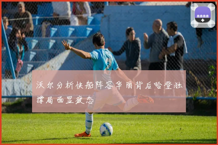 沃尔分析快船阵容华丽背后哈登独撑局面显疲态
