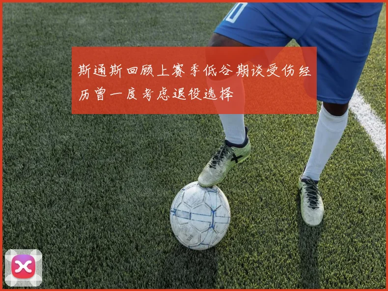 斯通斯回顾上赛季低谷期谈受伤经历曾一度考虑退役选择