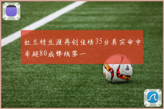 杜兰特生涯再创佳绩35分真实命中率超80成锋线第一
