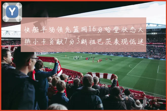 快船半场领先篮网16分哈登状态火热小卡贡献7分3断祖巴茨表现低迷