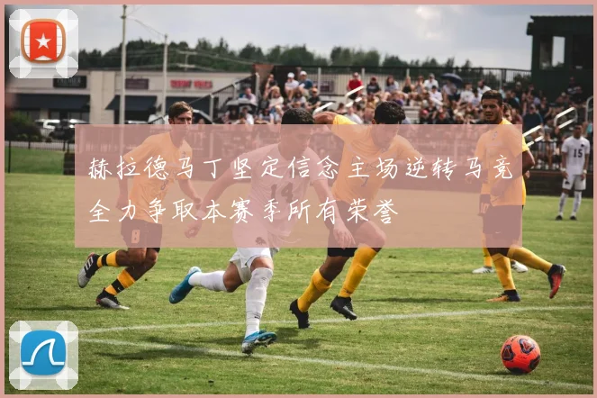 赫拉德马丁坚定信念主场逆转马竞全力争取本赛季所有荣誉