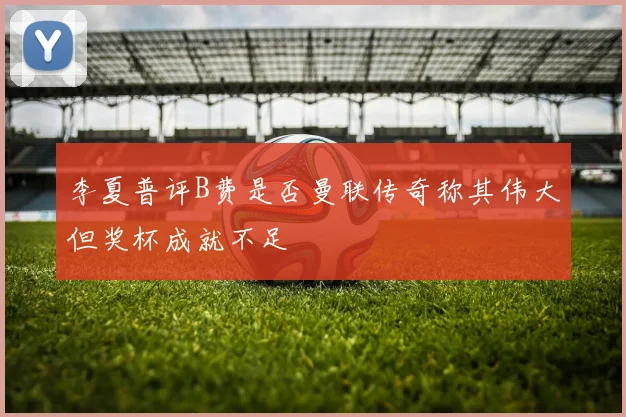 李夏普评B费是否曼联传奇称其伟大但奖杯成就不足