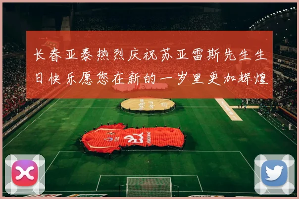 长春亚泰热烈庆祝苏亚雷斯先生生日快乐愿您在新的一岁里更加辉煌