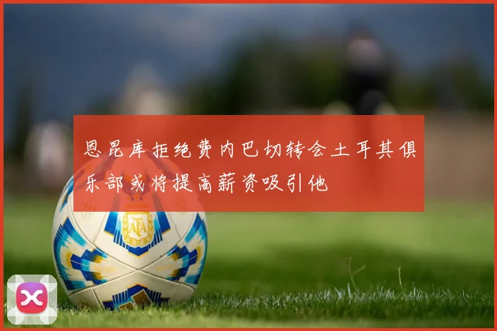 恩昆库拒绝费内巴切转会土耳其俱乐部或将提高薪资吸引他