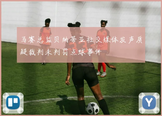 马赛总监贝纳蒂亚社交媒体发声质疑裁判未判罚点球事件