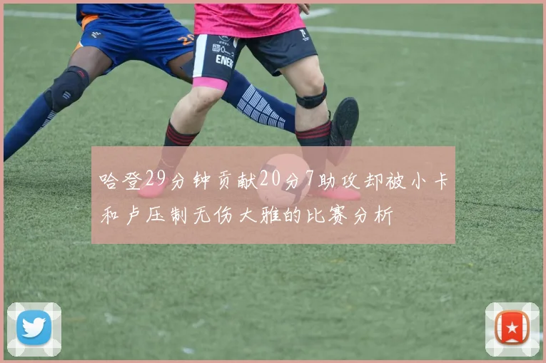 哈登29分钟贡献20分7助攻却被小卡和卢压制无伤大雅的比赛分析