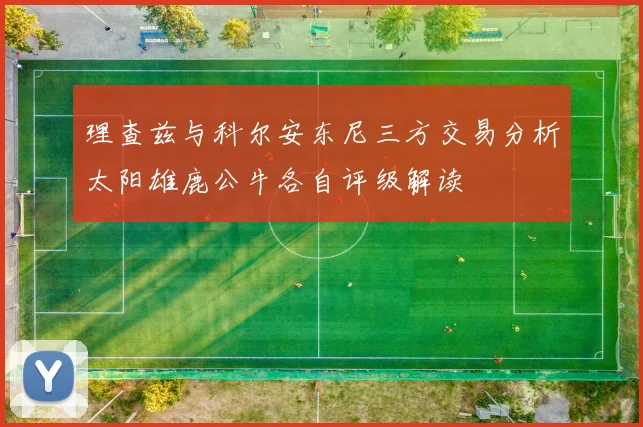 理查兹与科尔安东尼三方交易分析太阳雄鹿公牛各自评级解读