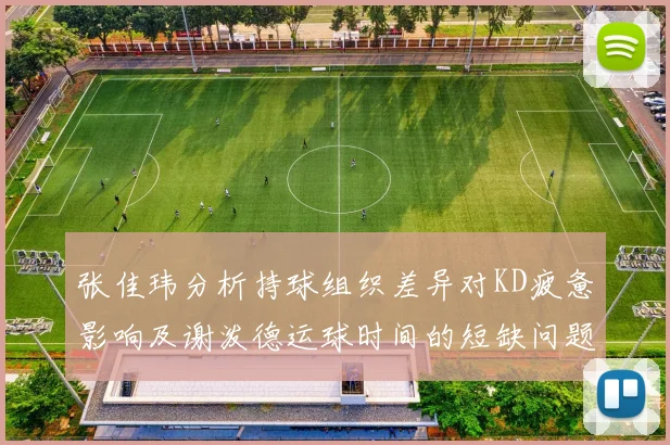 张佳玮分析持球组织差异对KD疲惫影响及谢泼德运球时间的短缺问题