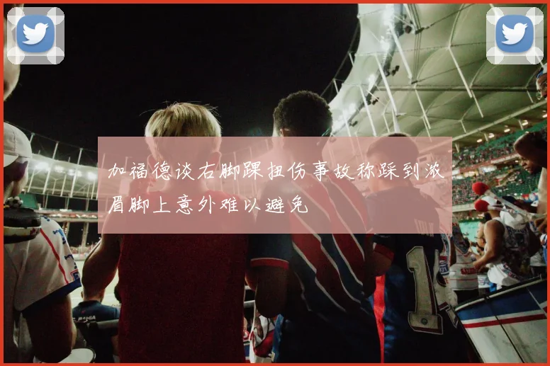 加福德谈右脚踝扭伤事故称踩到浓眉脚上意外难以避免
