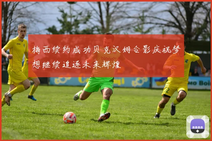 梅西续约成功贝克汉姆合影庆祝梦想继续追逐未来辉煌