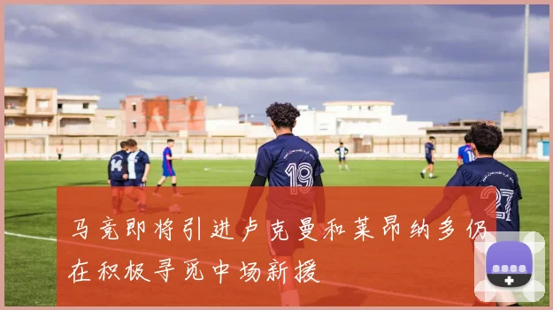马竞即将引进卢克曼和莱昂纳多仍在积极寻觅中场新援