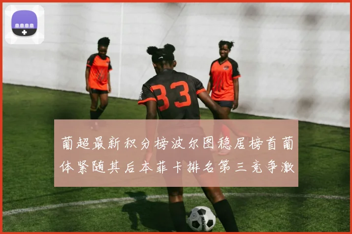 葡超最新积分榜波尔图稳居榜首葡体紧随其后本菲卡排名第三竞争激烈