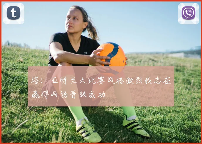 塔：亚特兰大比赛风格激烈我志在赢得两场晋级成功