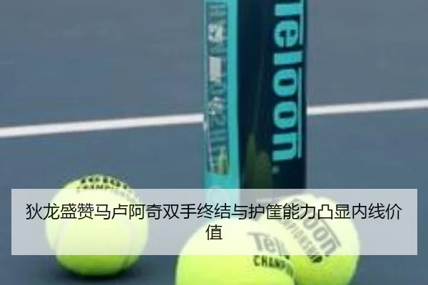 狄龙盛赞马卢阿奇双手终结与护筐能力凸显内线价值